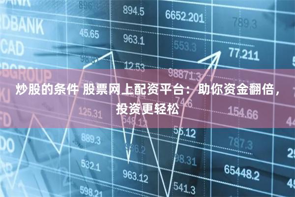 炒股的条件 股票网上配资平台：助你资金翻倍，投资更轻松
