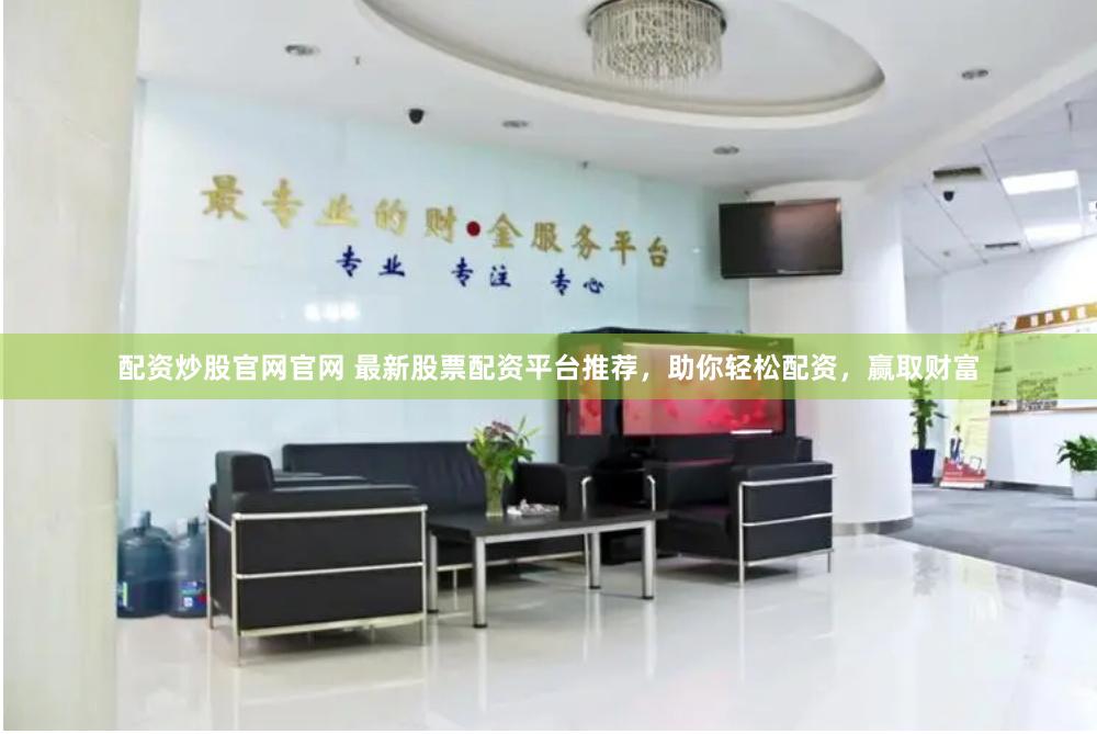 配资炒股官网官网 最新股票配资平台推荐，助你轻松配资，赢取财