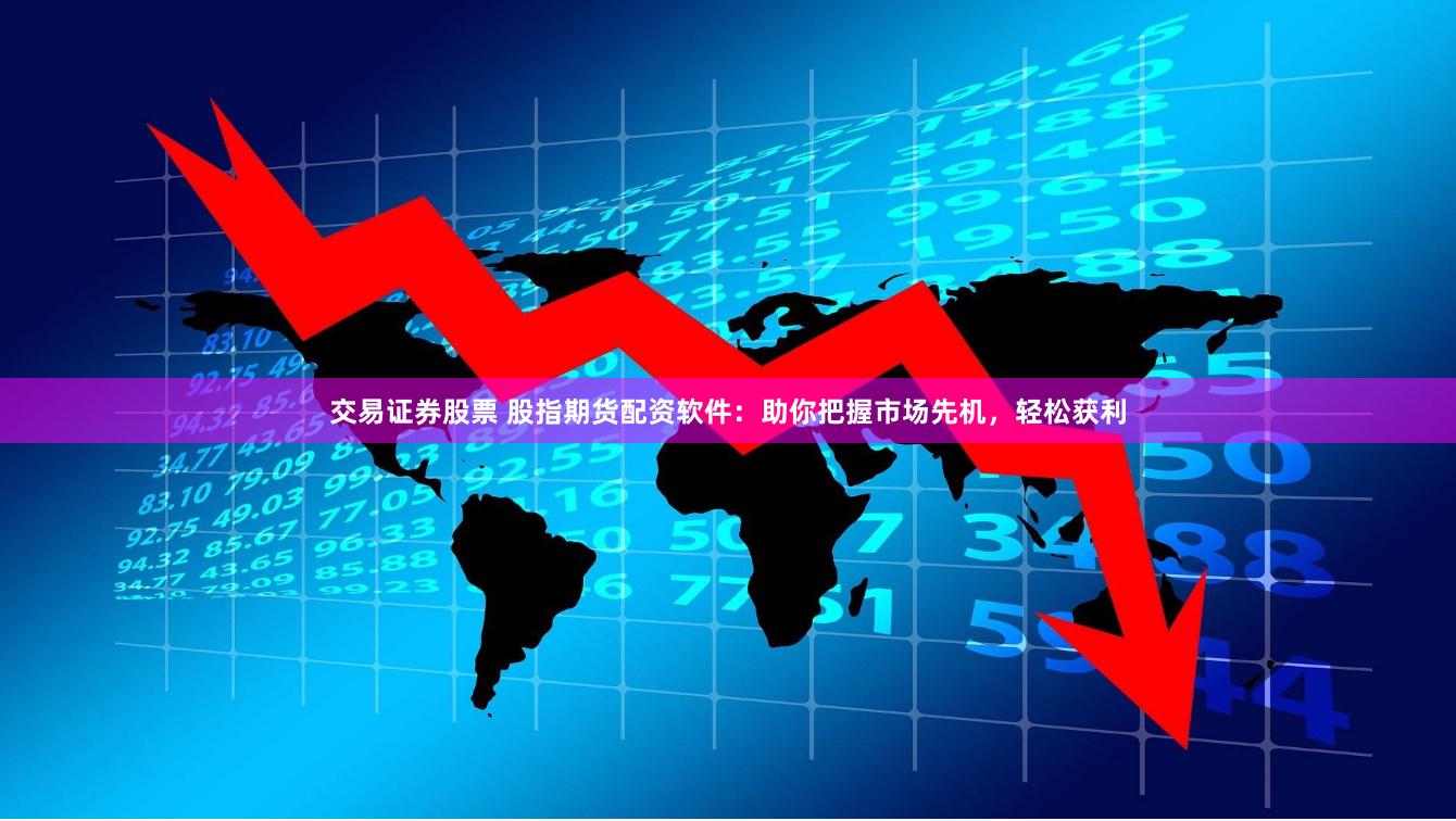 交易证券股票 股指期货配资软件：助你把握市场先机，轻松获利