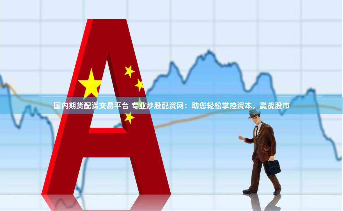 国内期货配资交易平台 专业炒股配资网：助您轻松掌控资本，赢战