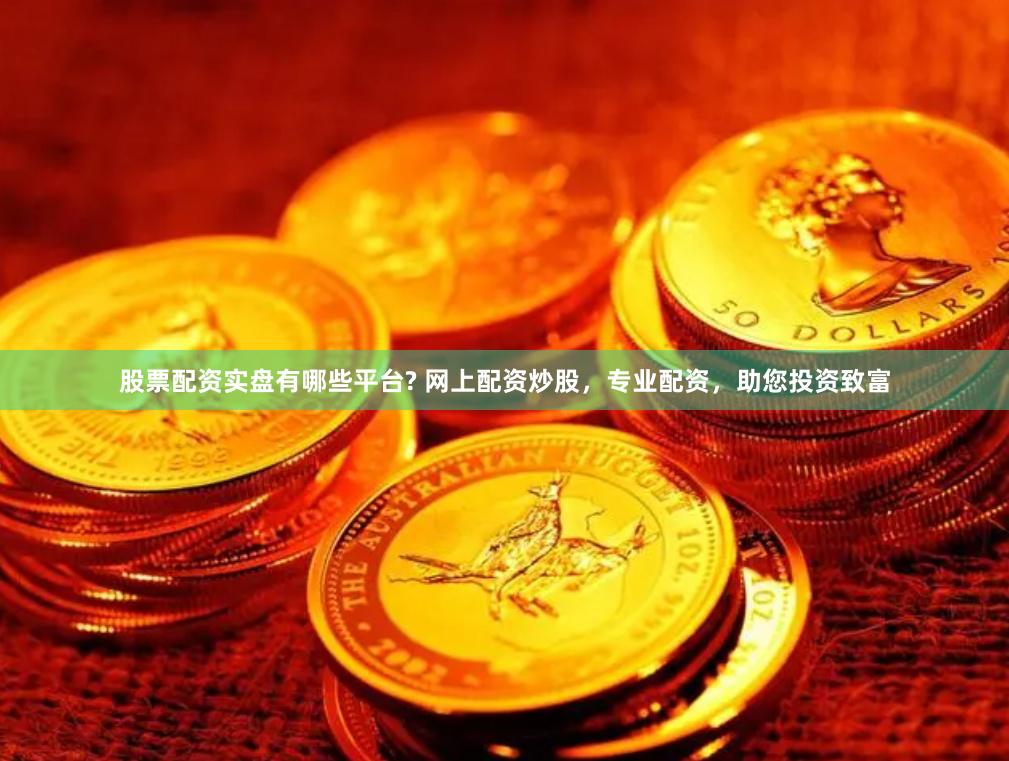 股票配资实盘有哪些平台? 网上配资炒股，专业配资，助您投资致富