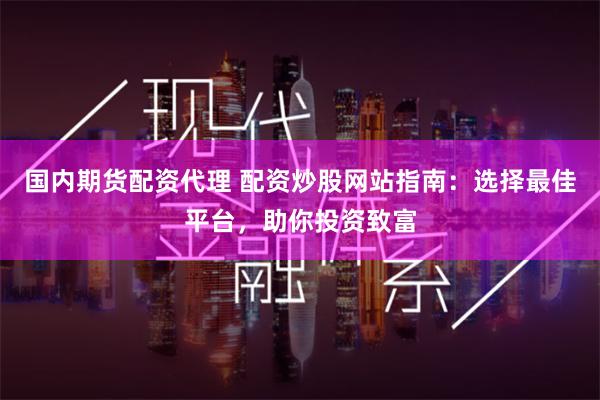 国内期货配资代理 配资炒股网站指南：选择最佳平台，助你投资致富