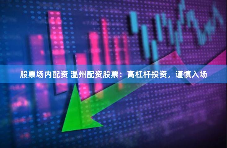 股票场内配资 温州配资股票：高杠杆投资，谨慎入场