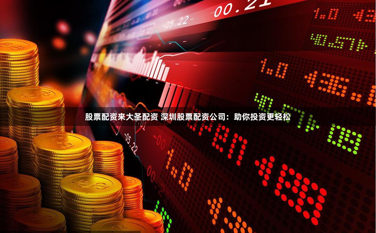 股票配资来大圣配资 深圳股票配资公司：助你投资更轻松