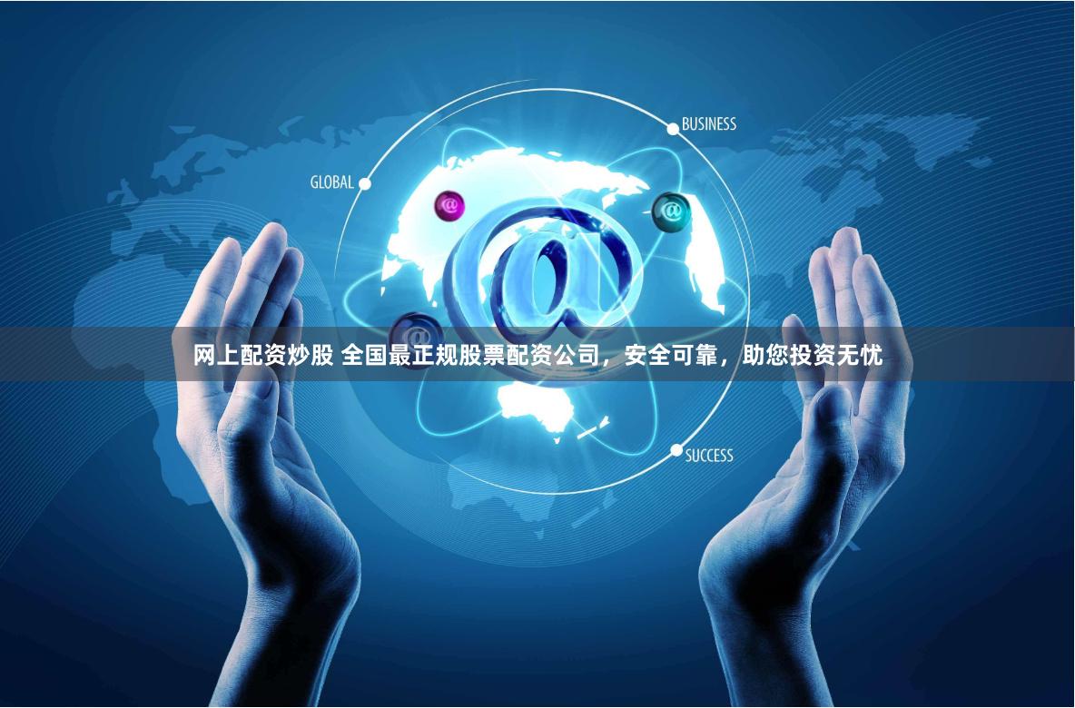 网上配资炒股 全国最正规股票配资公司，安全可靠，助您投资无忧