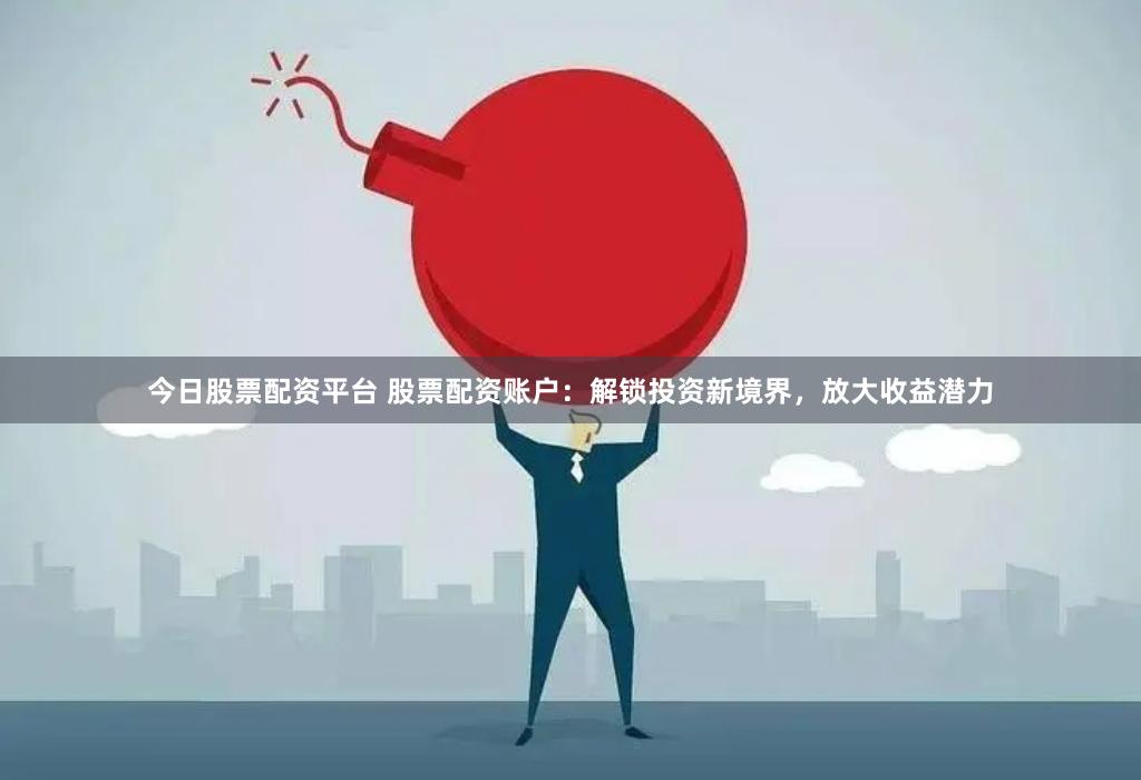 今日股票配资平台 股票配资账户：解锁投资新境界，放大收益潜力