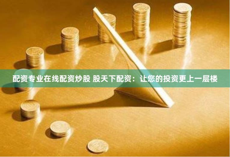 配资专业在线配资炒股 股天下配资：让您的投资更上一层楼