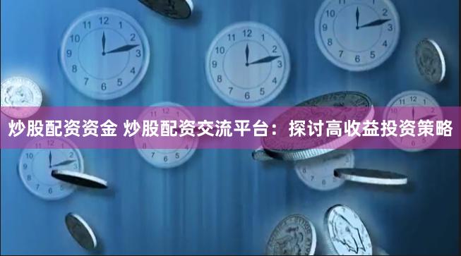 炒股配资资金 炒股配资交流平台：探讨高收益投资策略