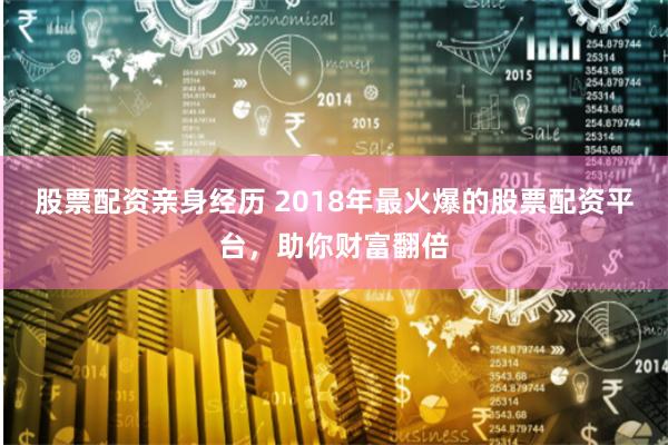 股票配资亲身经历 2018年最火爆的股票配资平台，助你财富翻倍