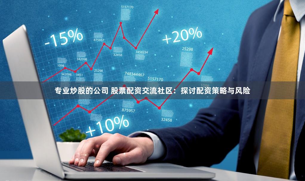 专业炒股的公司 股票配资交流社区：探讨配资策略与风险