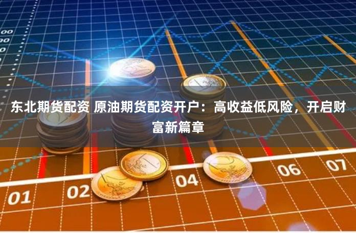东北期货配资 原油期货配资开户：高收益低风险，开启财富新篇章