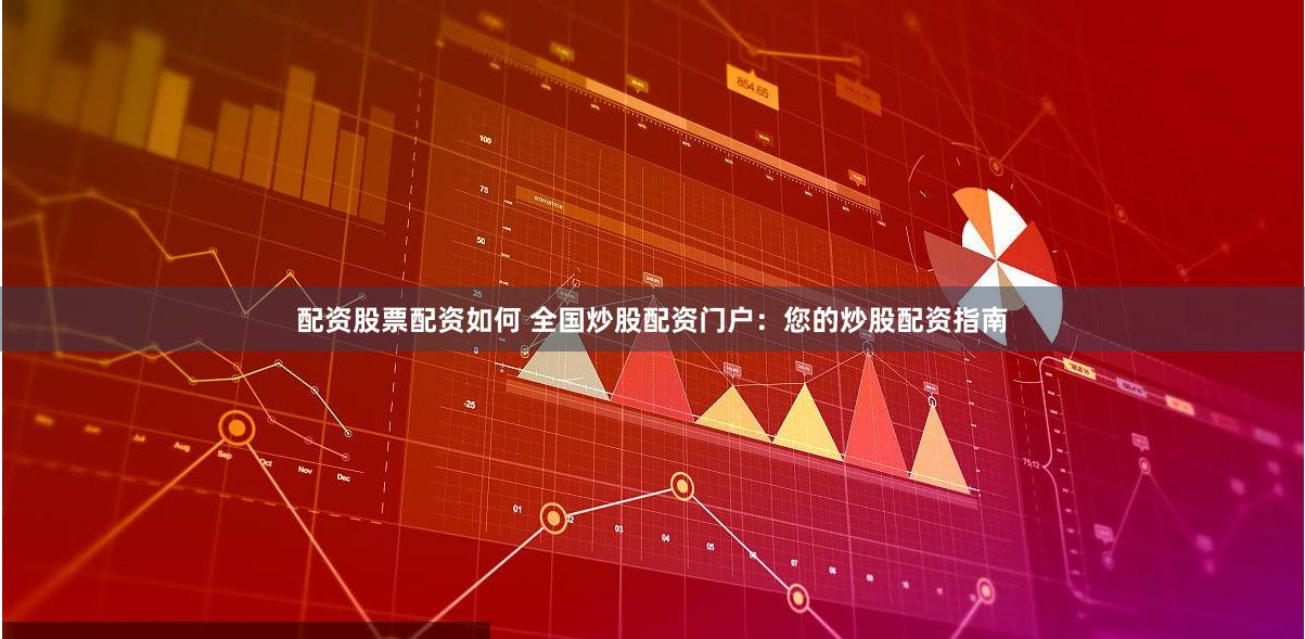 配资股票配资如何 全国炒股配资门户：您的炒股配资指南
