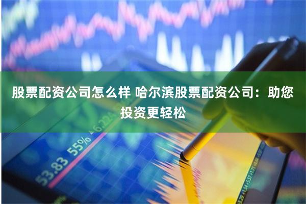 股票配资公司怎么样 哈尔滨股票配资公司：助您投资更轻松