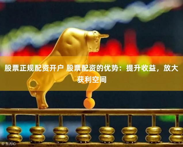股票正规配资开户 股票配资的优势：提升收益，放大获利空间