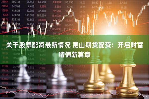 关于股票配资最新情况 昆山期货配资：开启财富增值新篇章