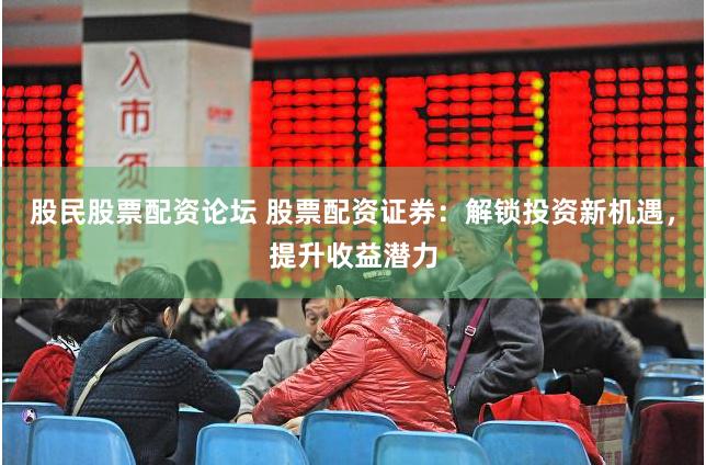 股民股票配资论坛 股票配资证券：解锁投资新机遇，提升收益潜力
