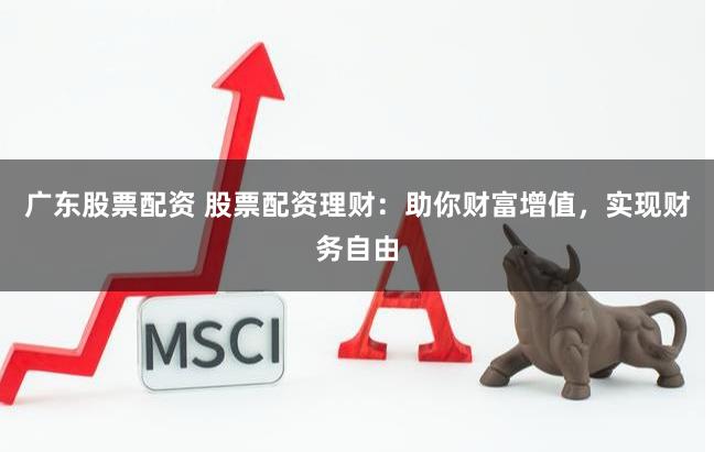 广东股票配资 股票配资理财：助你财富增值，实现财务自由