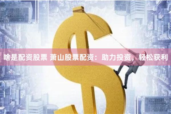 啥是配资股票 萧山股票配资：助力投资，轻松获利