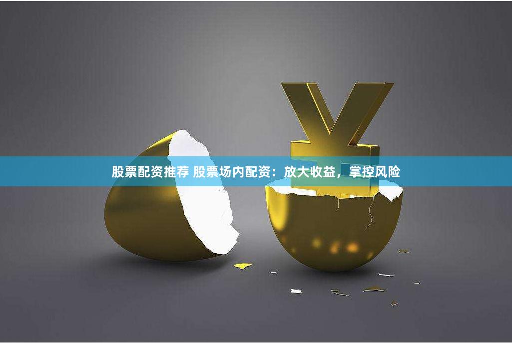 股票配资推荐 股票场内配资：放大收益，掌控风险