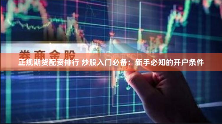 正规期货配资排行 炒股入门必备：新手必知的开户条件