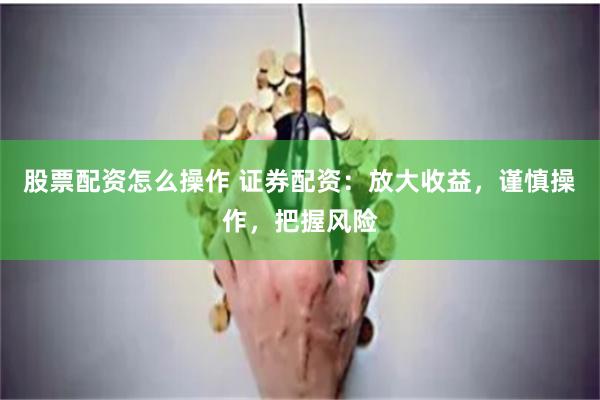 股票配资怎么操作 证券配资：放大收益，谨慎操作，把握风险