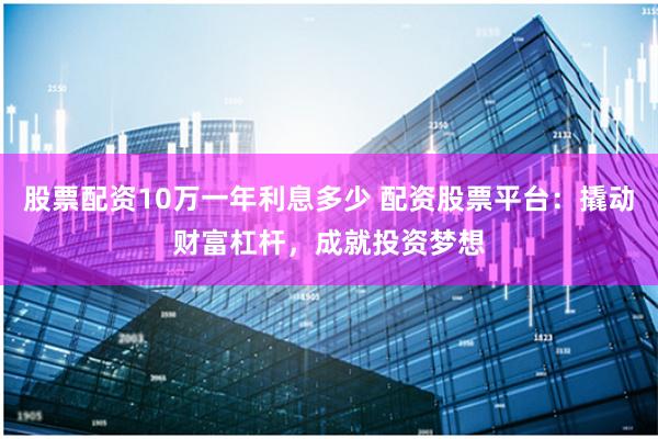 股票配资10万一年利息多少 配资股票平台：撬动财富杠杆，成就投资梦想