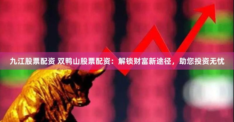 九江股票配资 双鸭山股票配资：解锁财富新途径，助您投资无忧