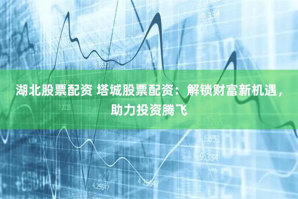 湖北股票配资 塔城股票配资：解锁财富新机遇，助力投资腾飞