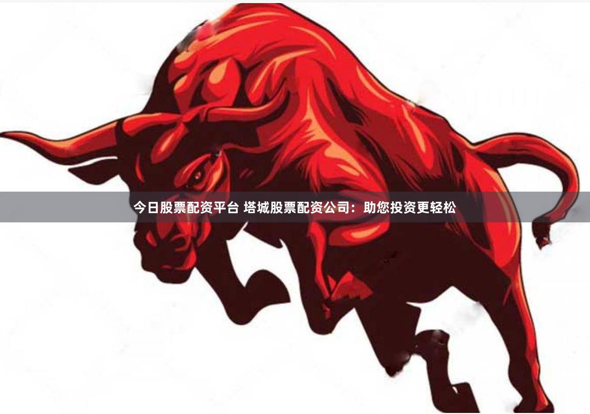 今日股票配资平台 塔城股票配资公司：助您投资更轻松