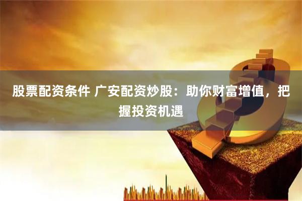 股票配资条件 广安配资炒股：助你财富增值，把握投资机遇