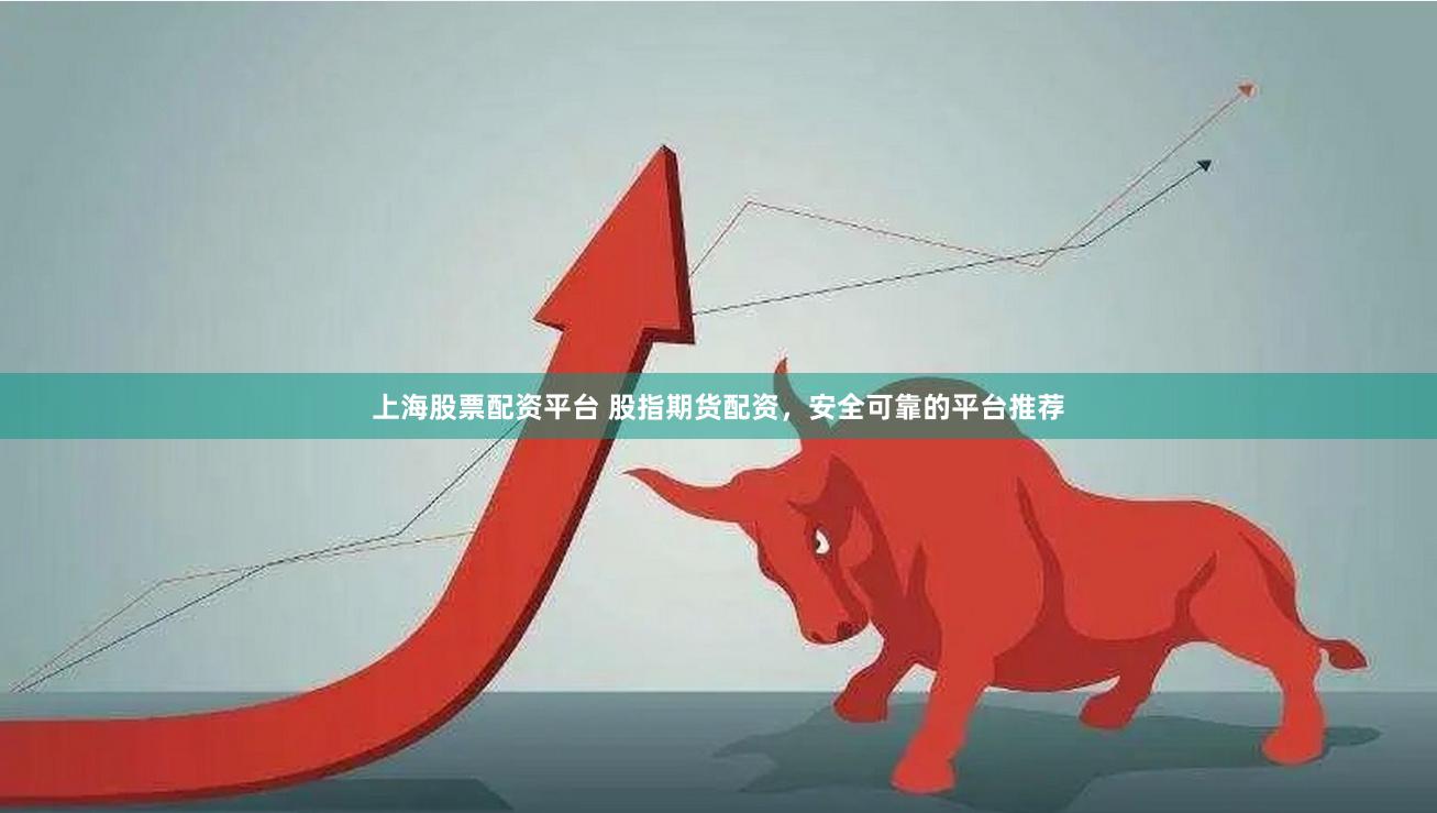 上海股票配资平台 股指期货配资，安全可靠的平台推荐