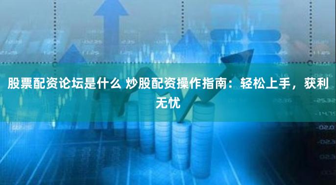 股票配资论坛是什么 炒股配资操作指南：轻松上手，获利无忧