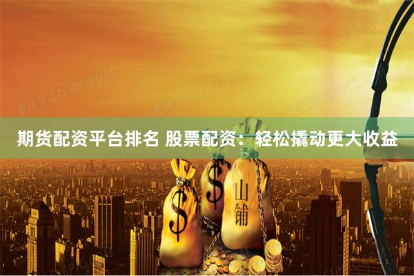 期货配资平台排名 股票配资：轻松撬动更大收益
