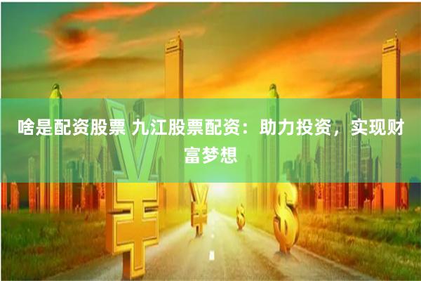 啥是配资股票 九江股票配资:助力投资,实现财富梦想