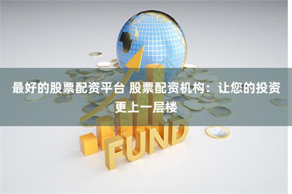 最好的股票配资平台 股票配资机构:让您的投资更上一层楼