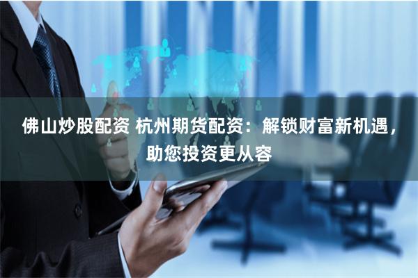佛山炒股配资 杭州期货配资:解锁财富新机遇,助您投资更从容