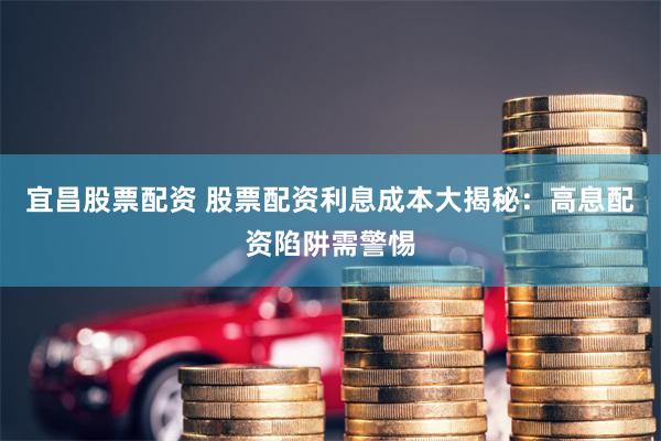 宜昌股票配资 股票配资利息成本大揭秘：高息配资陷阱需警惕