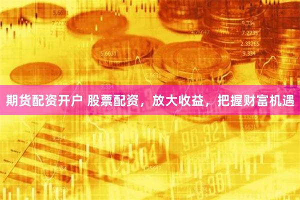 期货配资开户 股票配资,放大收益,把握财富机遇