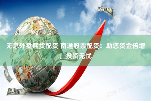 无息外盘期货配资 南通股票配资：助您资金倍增，投资无忧