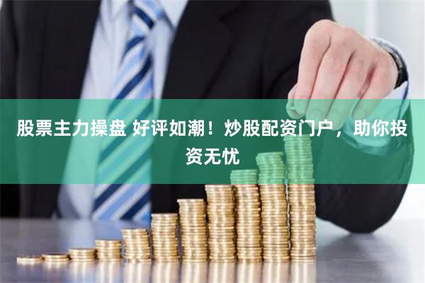 股票主力操盘 好评如潮!炒股配资门户,助你投资无忧