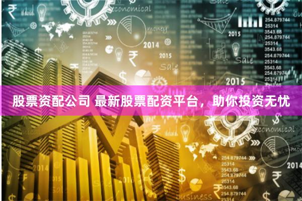 股票资配公司 最新股票配资平台，助你投资无忧
