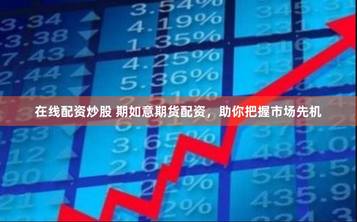 在线配资炒股 期如意期货配资，助你把握市场先机
