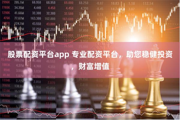 股票配资平台app 专业配资平台,助您稳健投资,财富增值