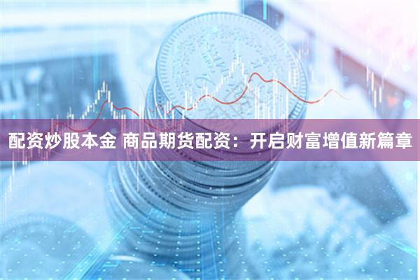 配资炒股本金 商品期货配资：开启财富增值新篇章