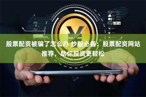 股票配资被骗了怎么办 炒股必备:股票配资网站推荐,助你投资更轻松