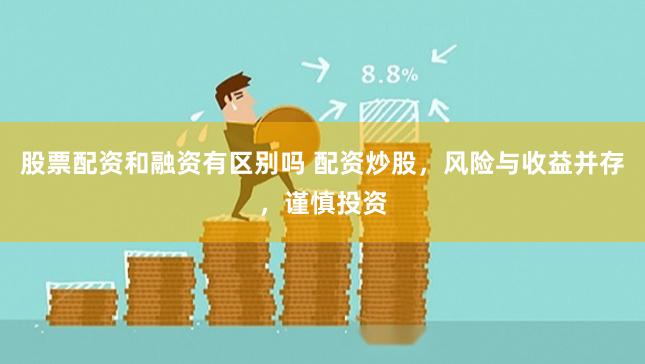 股票配资和融资有区别吗 配资炒股，风险与收益并存，谨慎投资