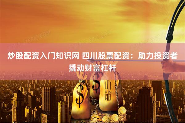 炒股配资入门知识网 四川股票配资：助力投资者撬动财富杠杆