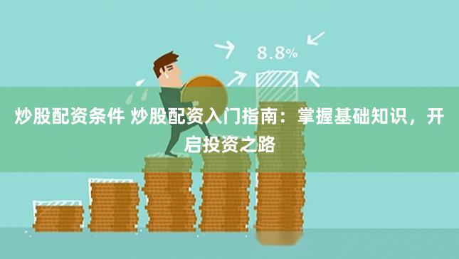 炒股配资条件 炒股配资入门指南:掌握基础知识,开启投资之路