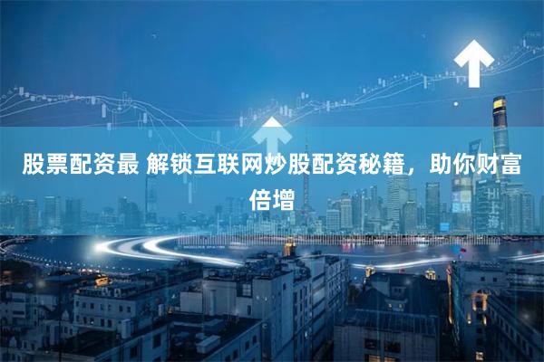 股票配资最 解锁互联网炒股配资秘籍，助你财富倍增