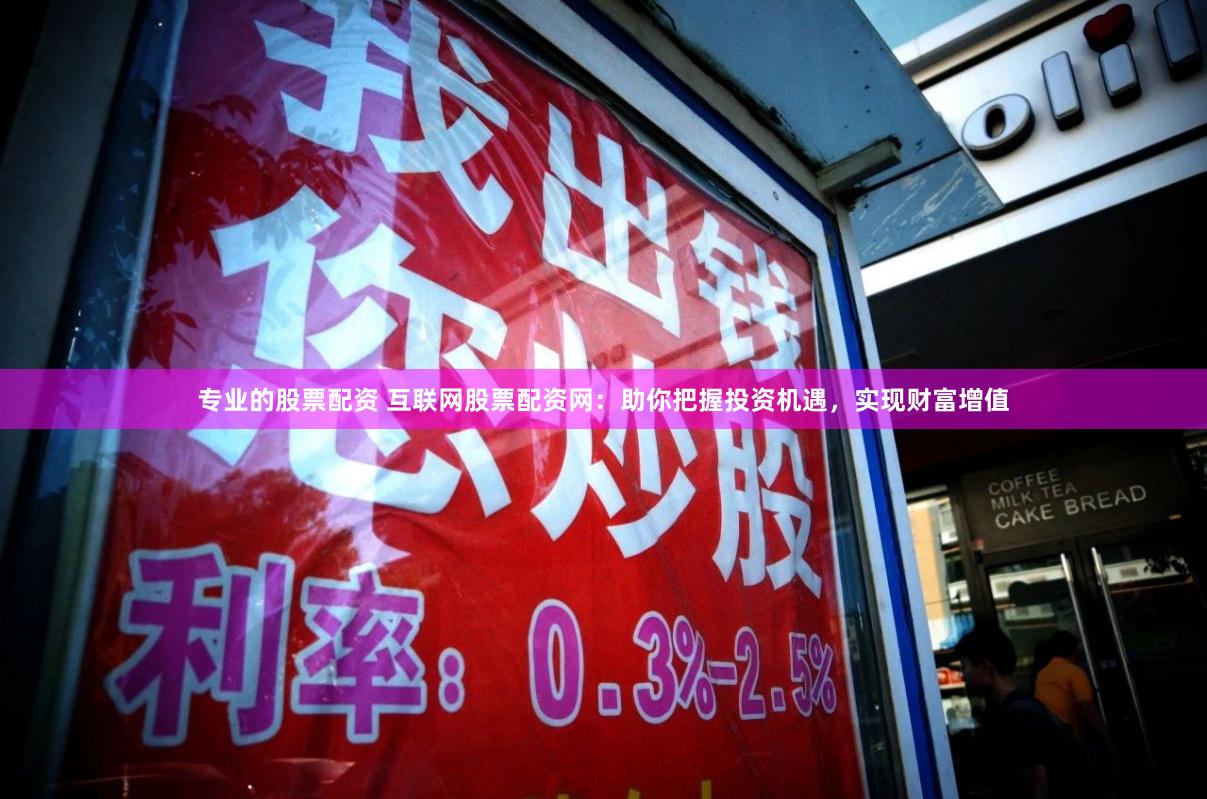 专业的股票配资 互联网股票配资网：助你把握投资机遇，实现财富增值